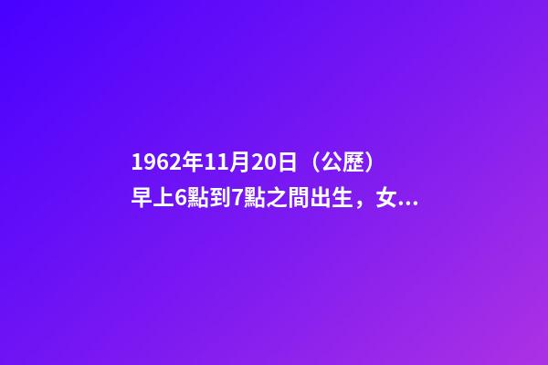 1962年11月20日（公歷）早上6點到7點之間出生，女，一生命運如何？ 1962年農(nóng)歷11月20曰公歷多少號